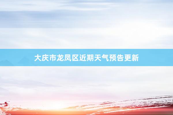 大庆市龙凤区近期天气预告更新