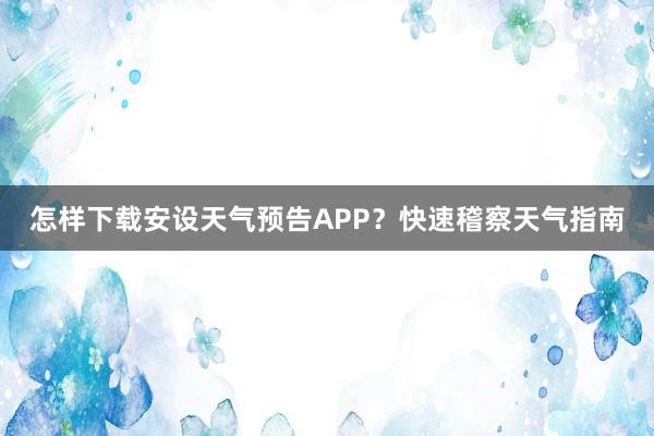 怎样下载安设天气预告APP？快速稽察天气指南