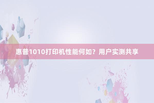 惠普1010打印机性能何如？用户实测共享